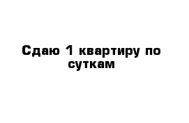 Cдаю 1 квартиру по суткам